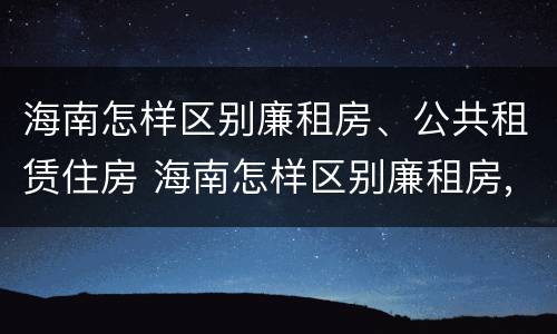海南怎样区别廉租房、公共租赁住房 海南怎样区别廉租房,公共租赁住房和商品房