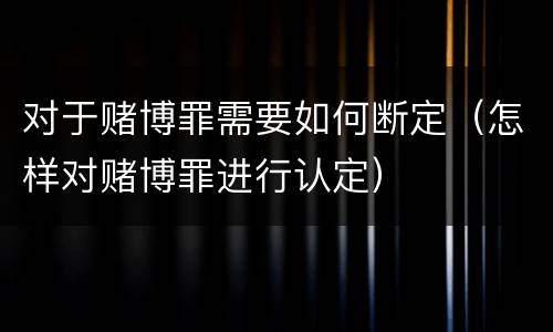 对于赌博罪需要如何断定（怎样对赌博罪进行认定）