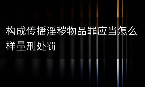 构成传播淫秽物品罪应当怎么样量刑处罚