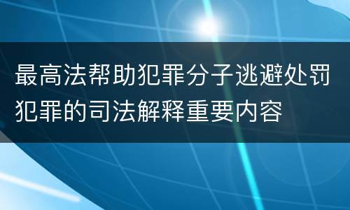最高法帮助犯罪分子逃避处罚犯罪的司法解释重要内容