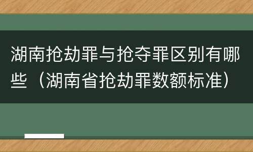 湖南抢劫罪与抢夺罪区别有哪些（湖南省抢劫罪数额标准）