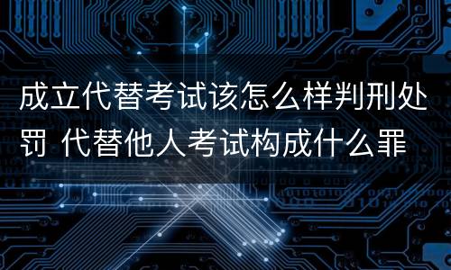 成立代替考试该怎么样判刑处罚 代替他人考试构成什么罪