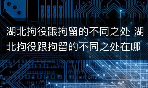 湖北拘役跟拘留的不同之处 湖北拘役跟拘留的不同之处在哪