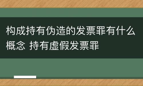 构成持有伪造的发票罪有什么概念 持有虚假发票罪