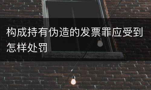 构成持有伪造的发票罪应受到怎样处罚