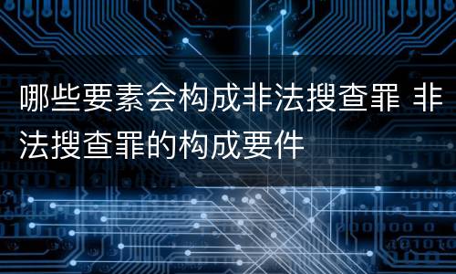 哪些要素会构成非法搜查罪 非法搜查罪的构成要件