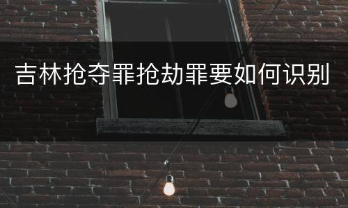 吉林抢夺罪抢劫罪要如何识别