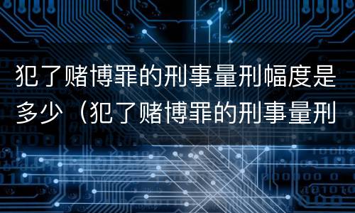 犯了赌博罪的刑事量刑幅度是多少（犯了赌博罪的刑事量刑幅度是多少呢）