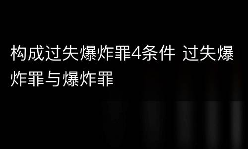 构成过失爆炸罪4条件 过失爆炸罪与爆炸罪