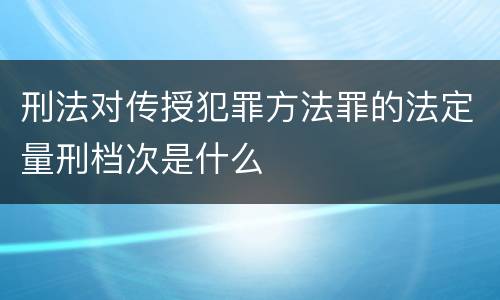 刑法对传授犯罪方法罪的法定量刑档次是什么