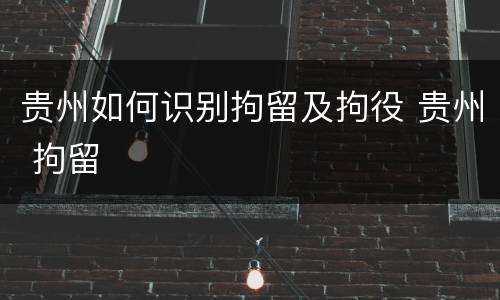 贵州如何识别拘留及拘役 贵州 拘留