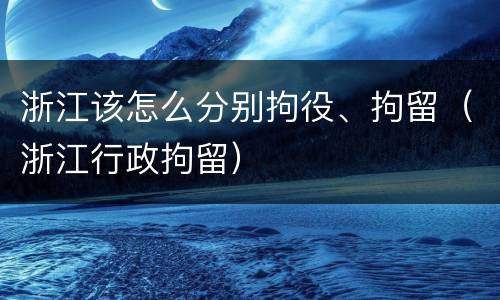 浙江该怎么分别拘役、拘留（浙江行政拘留）