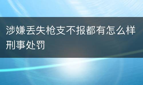 涉嫌丢失枪支不报都有怎么样刑事处罚