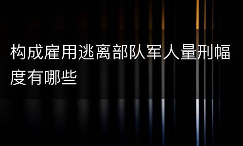 构成雇用逃离部队军人量刑幅度有哪些