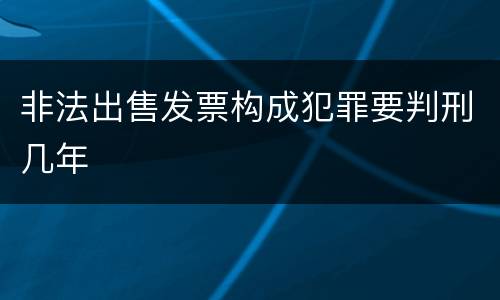 非法出售发票构成犯罪要判刑几年