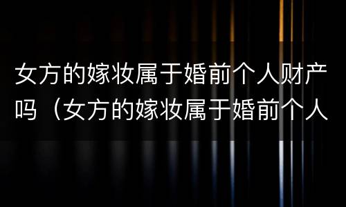 女方的嫁妆属于婚前个人财产吗（女方的嫁妆属于婚前个人财产吗为什么）