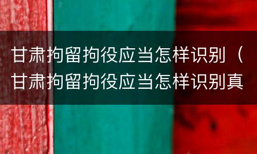 甘肃拘留拘役应当怎样识别（甘肃拘留拘役应当怎样识别真假）