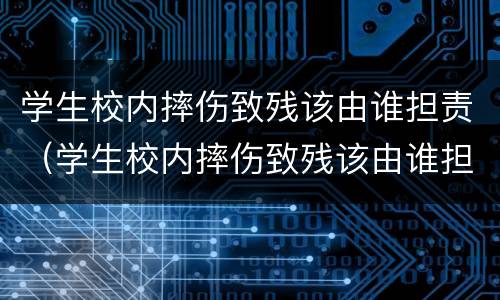 学生校内摔伤致残该由谁担责（学生校内摔伤致残该由谁担责呢）