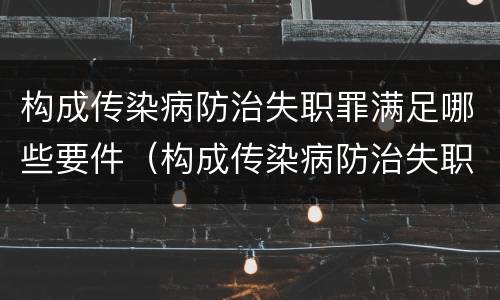 构成传染病防治失职罪满足哪些要件（构成传染病防治失职罪满足哪些要件）