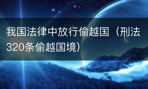 我国法律中放行偷越国（刑法320条偷越国境）