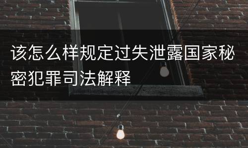 该怎么样规定过失泄露国家秘密犯罪司法解释