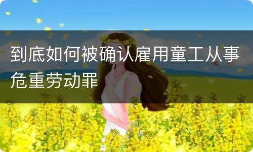 到底如何被确认雇用童工从事危重劳动罪