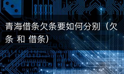 青海借条欠条要如何分别（欠条 和 借条）