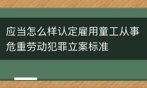 应当怎么样认定雇用童工从事危重劳动犯罪立案标准