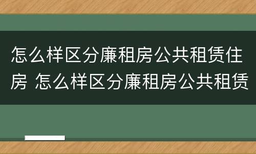 怎么样区分廉租房公共租赁住房 怎么样区分廉租房公共租赁住房呢