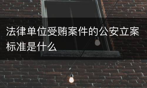 法律单位受贿案件的公安立案标准是什么