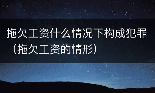 拖欠工资什么情况下构成犯罪（拖欠工资的情形）