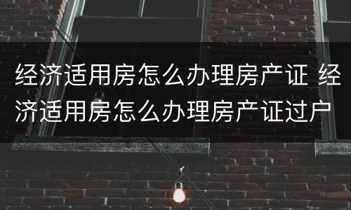 经济适用房怎么办理房产证 经济适用房怎么办理房产证过户