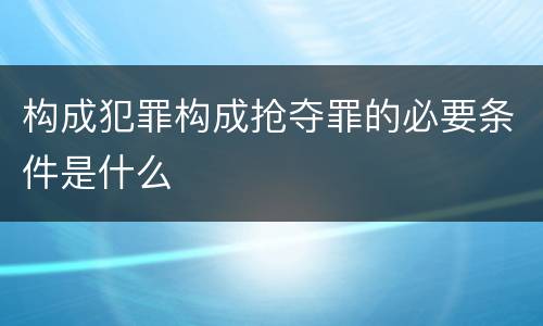 构成犯罪构成抢夺罪的必要条件是什么