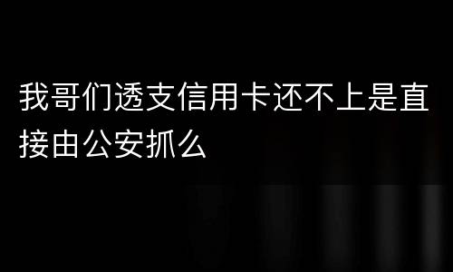 我哥们透支信用卡还不上是直接由公安抓么