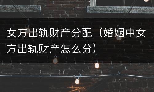 女方出轨财产分配（婚姻中女方出轨财产怎么分）