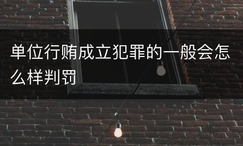 单位行贿成立犯罪的一般会怎么样判罚