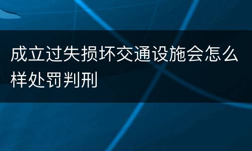 成立过失损坏交通设施会怎么样处罚判刑