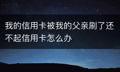 我的信用卡被我的父亲刷了还不起信用卡怎么办