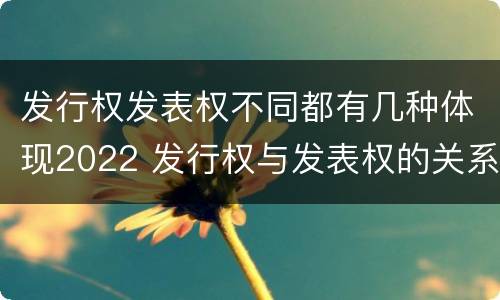 发行权发表权不同都有几种体现2022 发行权与发表权的关系