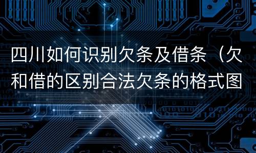 四川如何识别欠条及借条（欠和借的区别合法欠条的格式图片）
