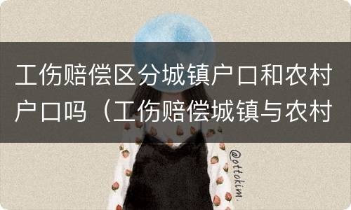 工伤赔偿区分城镇户口和农村户口吗（工伤赔偿城镇与农村之间的区别）