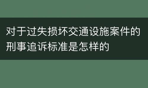 对于过失损坏交通设施案件的刑事追诉标准是怎样的