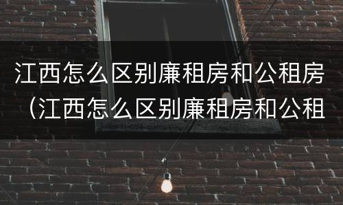 江西怎么区别廉租房和公租房（江西怎么区别廉租房和公租房的区别）