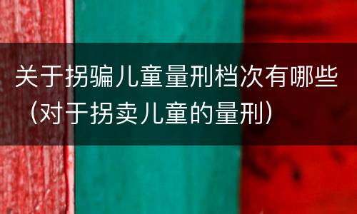 关于拐骗儿童量刑档次有哪些（对于拐卖儿童的量刑）