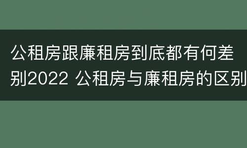 公租房跟廉租房到底都有何差别2022 公租房与廉租房的区别都在此,别再搞错了!