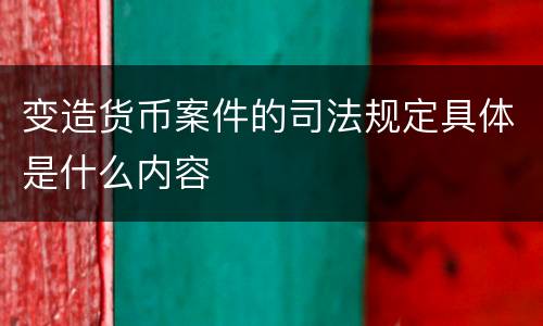 变造货币案件的司法规定具体是什么内容