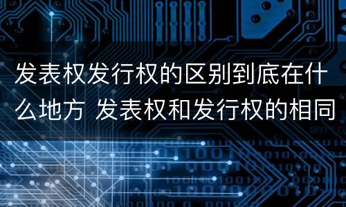 发表权发行权的区别到底在什么地方 发表权和发行权的相同点