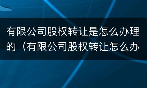 有限公司股权转让是怎么办理的（有限公司股权转让怎么办理流程）