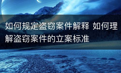 如何规定盗窃案件解释 如何理解盗窃案件的立案标准