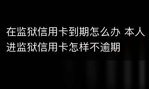 在监狱信用卡到期怎么办 本人进监狱信用卡怎样不逾期